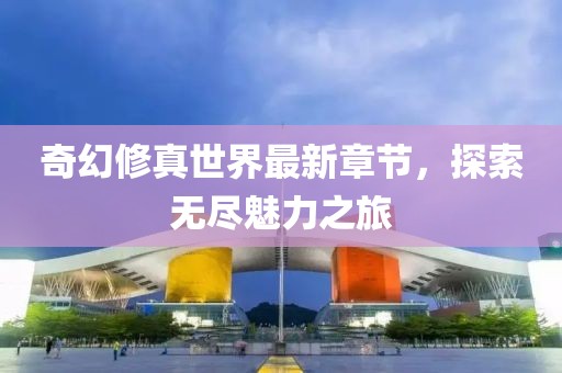 奇幻修真世界最新章节，探索无尽魅力之旅