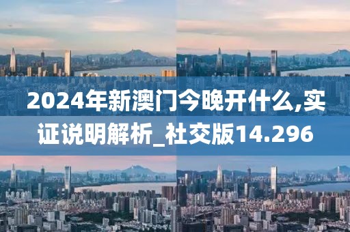 2024年新澳门今晚开什么,实证说明解析_社交版14.296