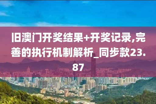 旧澳门开奖结果+开奖记录,完善的执行机制解析_同步款23.87