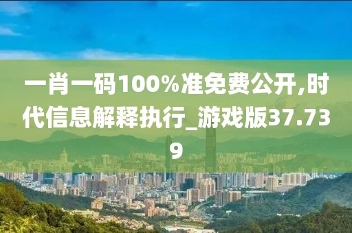 一肖一码100%准免费公开,时代信息解释执行_游戏版37.739