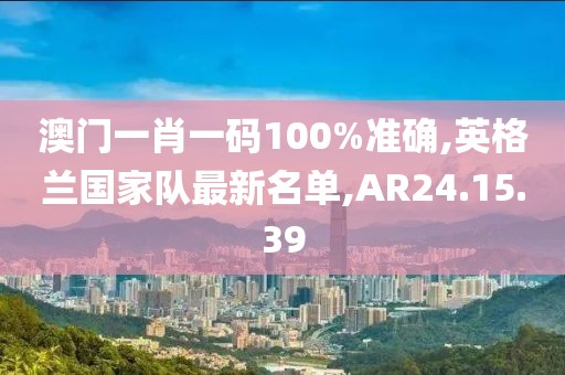 澳门一肖一码100%准确,英格兰国家队最新名单,AR24.15.39