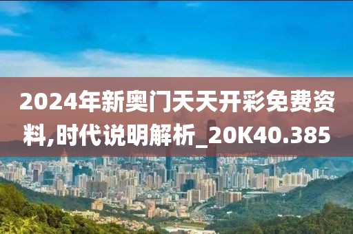 2024年新奥门天天开彩免费资料,时代说明解析_20K40.385