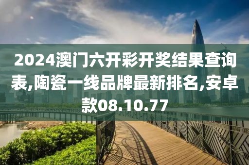 2024澳门六开彩开奖结果查询表,陶瓷一线品牌最新排名,安卓款08.10.77