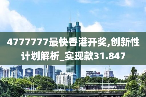 4777777最快香港开奖,创新性计划解析_实现款31.847