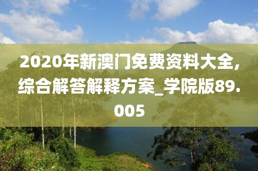 2020年新澳门免费资料大全,综合解答解释方案_学院版89.005