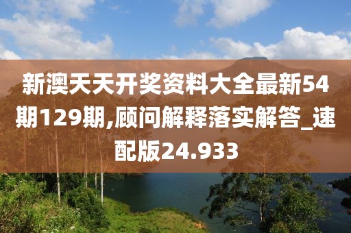 新澳天天开奖资料大全最新54期129期,顾问解释落实解答_速配版24.933