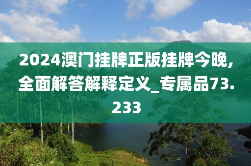 2024澳门挂牌正版挂牌今晚,全面解答解释定义_专属品73.233