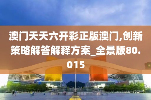 澳门天天六开彩正版澳门,创新策略解答解释方案_全景版80.015