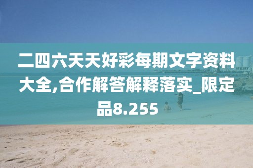 二四六天天好彩每期文字资料大全,合作解答解释落实_限定品8.255