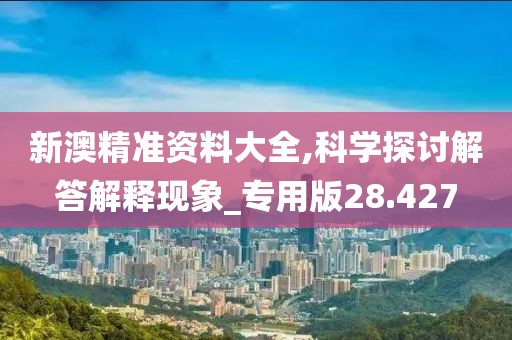新澳精准资料大全,科学探讨解答解释现象_专用版28.427