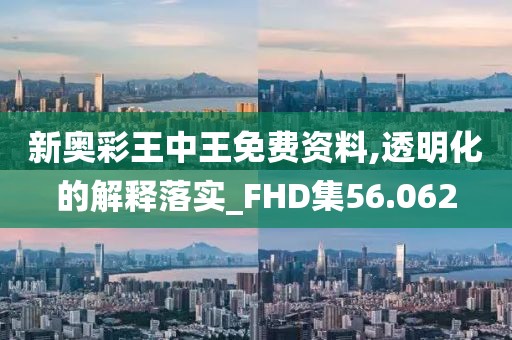 新奥彩王中王免费资料,透明化的解释落实_FHD集56.062