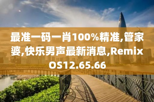 最准一码一肖100%精准,管家婆,快乐男声最新消息,RemixOS12.65.66