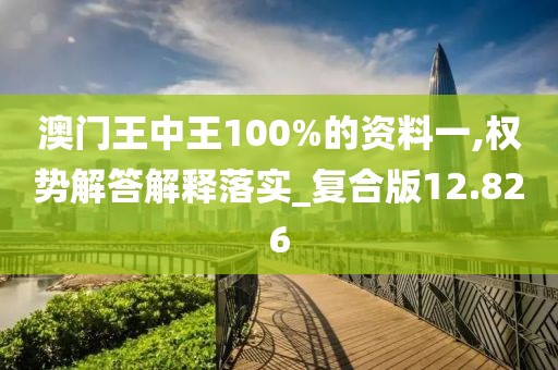 澳门王中王100%的资料一,权势解答解释落实_复合版12.826