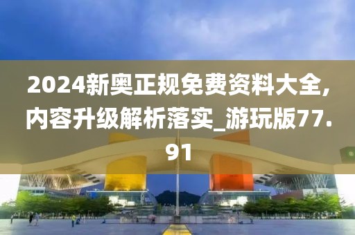 2024新奥正规免费资料大全,内容升级解析落实_游玩版77.91