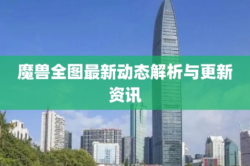 魔兽全图最新动态解析与更新资讯