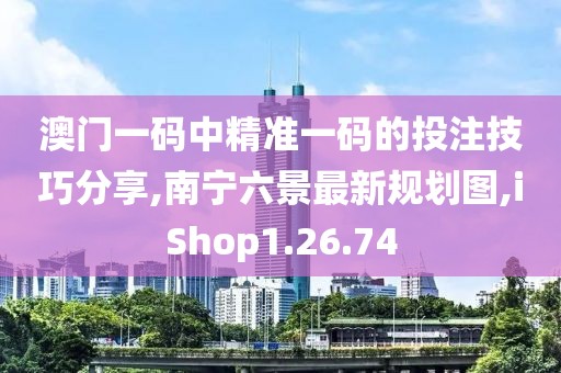 澳门一码中精准一码的投注技巧分享,南宁六景最新规划图,iShop1.26.74
