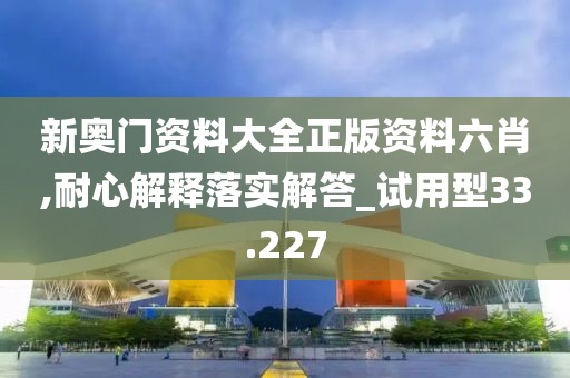 新奥门资料大全正版资料六肖,耐心解释落实解答_试用型33.227