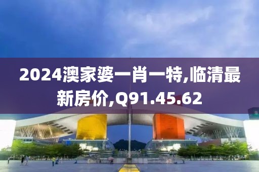 2024澳家婆一肖一特,临清最新房价,Q91.45.62