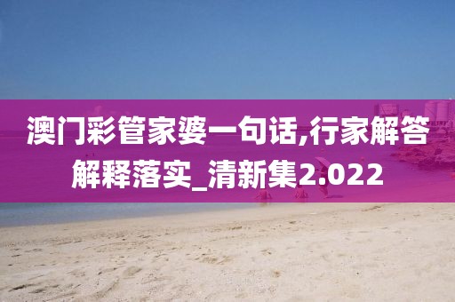 澳门彩管家婆一句话,行家解答解释落实_清新集2.022