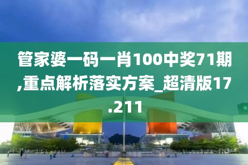 管家婆一码一肖100中奖71期,重点解析落实方案_超清版17.211