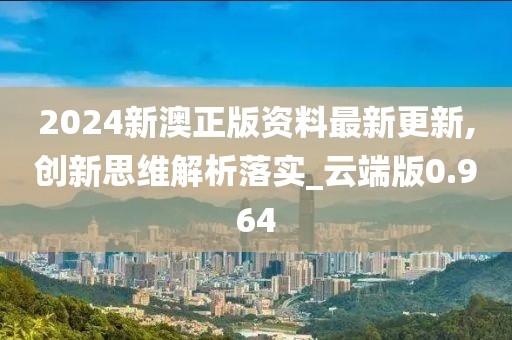 2024新澳正版资料最新更新,创新思维解析落实_云端版0.964