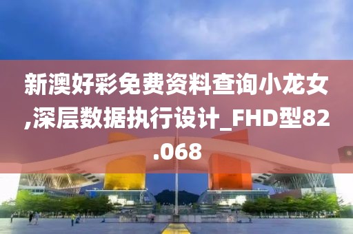 新澳好彩免费资料查询小龙女,深层数据执行设计_FHD型82.068