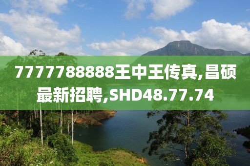 7777788888王中王传真,昌硕最新招聘,SHD48.77.74