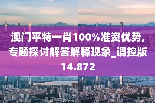 澳门平特一肖100%准资优势,专题探讨解答解释现象_调控版14.872