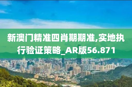 新澳门精准四肖期期准,实地执行验证策略_AR版56.871
