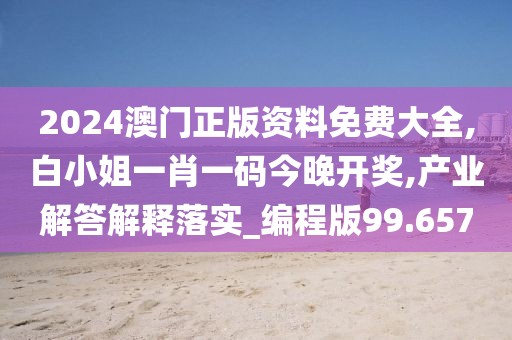2024澳门正版资料免费大全,白小姐一肖一码今晚开奖,产业解答解释落实_编程版99.657