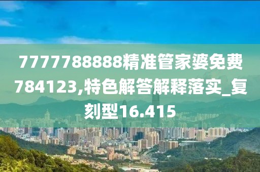 7777788888精准管家婆免费784123,特色解答解释落实_复刻型16.415