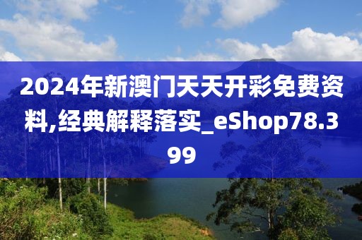 2024年新澳门天天开彩免费资料,经典解释落实_eShop78.399