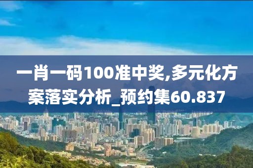 一肖一码100准中奖,多元化方案落实分析_预约集60.837