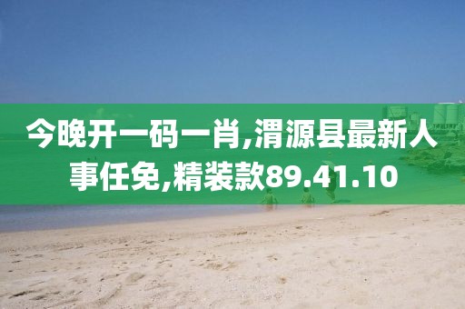 今晚开一码一肖,渭源县最新人事任免,精装款89.41.10