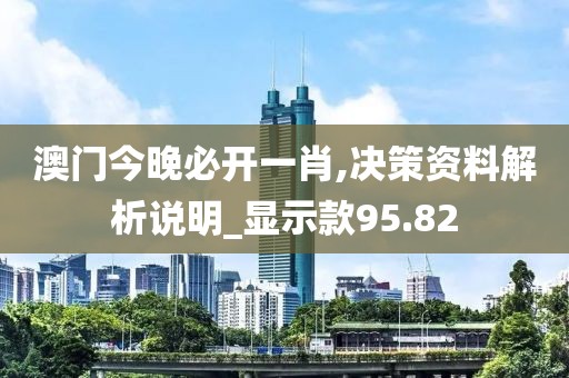 澳门今晚必开一肖,决策资料解析说明_显示款95.82