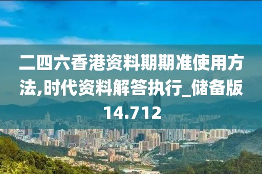 二四六香港资料期期准使用方法,时代资料解答执行_储备版14.712
