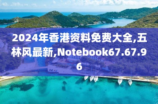 2024年香港资料免费大全,五林风最新,Notebook67.67.96