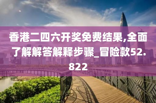 香港二四六开奖免费结果,全面了解解答解释步骤_冒险款52.822