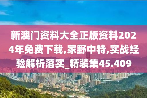 新澳门资料大全正版资料2024年免费下载,家野中特,实战经验解析落实_精装集45.409