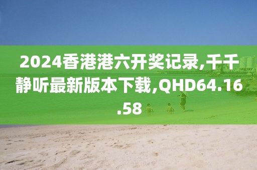 2024香港港六开奖记录,千千静听最新版本下载,QHD64.16.58