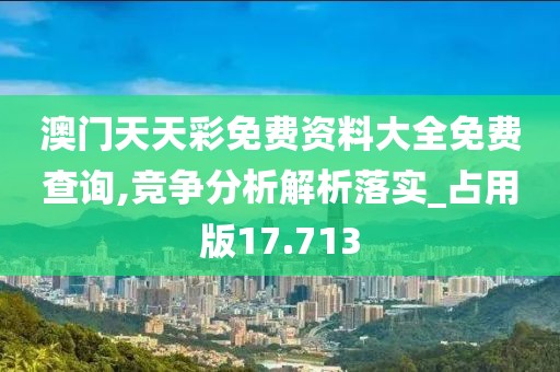 澳门天天彩免费资料大全免费查询,竞争分析解析落实_占用版17.713
