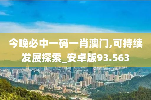今晚必中一码一肖澳门,可持续发展探索_安卓版93.563