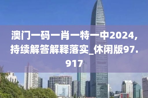 澳门一码一肖一特一中2024,持续解答解释落实_休闲版97.917