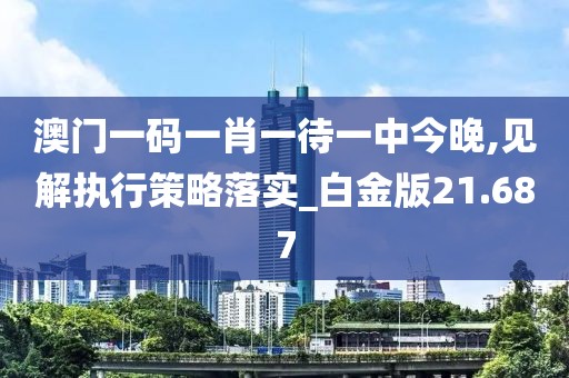 澳门一码一肖一待一中今晚,见解执行策略落实_白金版21.687