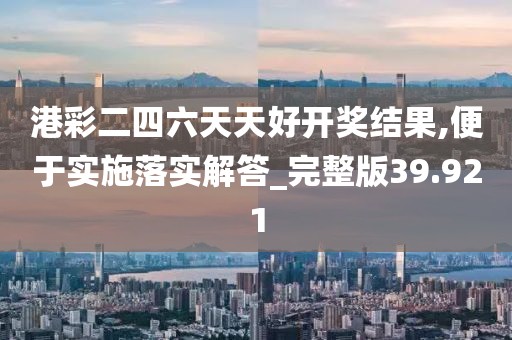港彩二四六天天好开奖结果,便于实施落实解答_完整版39.921