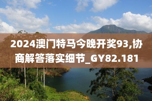 2024澳门特马今晚开奖93,协商解答落实细节_GY82.181