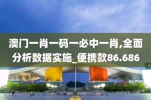 澳门一肖一码一必中一肖,全面分析数据实施_便携款86.686