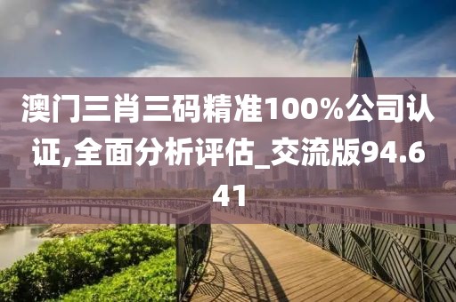澳门三肖三码精准100%公司认证,全面分析评估_交流版94.641