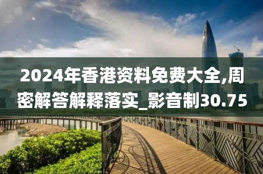2024年香港资料免费大全,周密解答解释落实_影音制30.75