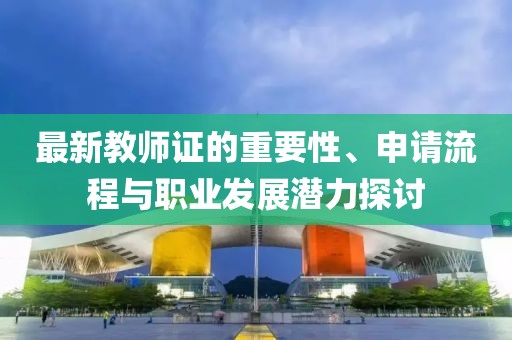 最新教师证的重要性、申请流程与职业发展潜力探讨